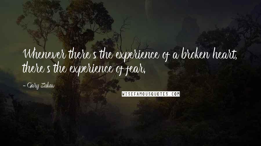 Gary Zukav Quotes: Whenever there's the experience of a broken heart, there's the experience of fear.