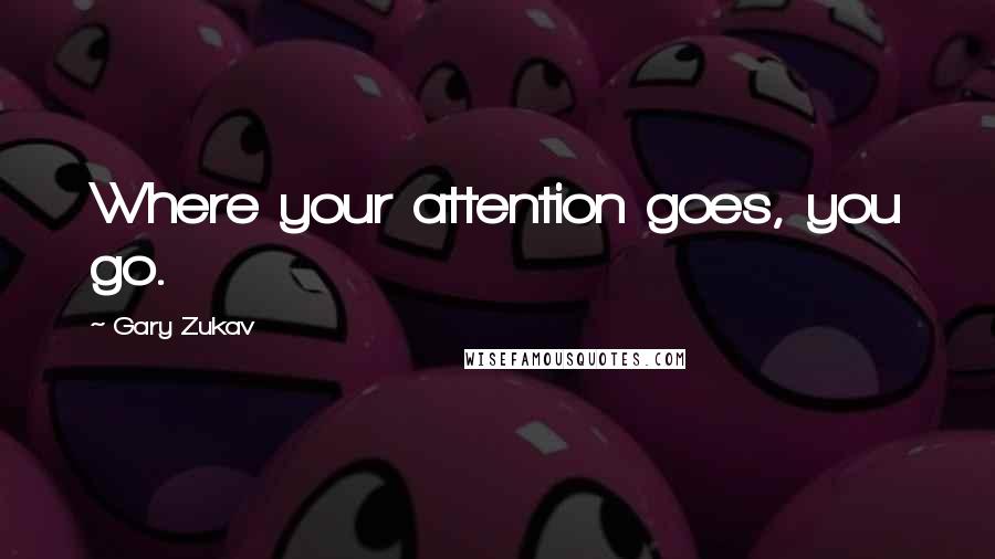Gary Zukav Quotes: Where your attention goes, you go.