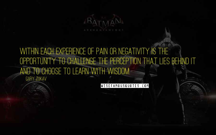 Gary Zukav Quotes: Within each experience of pain or negativity is the opportunity to challenge the perception that lies behind it and to choose to learn with wisdom.
