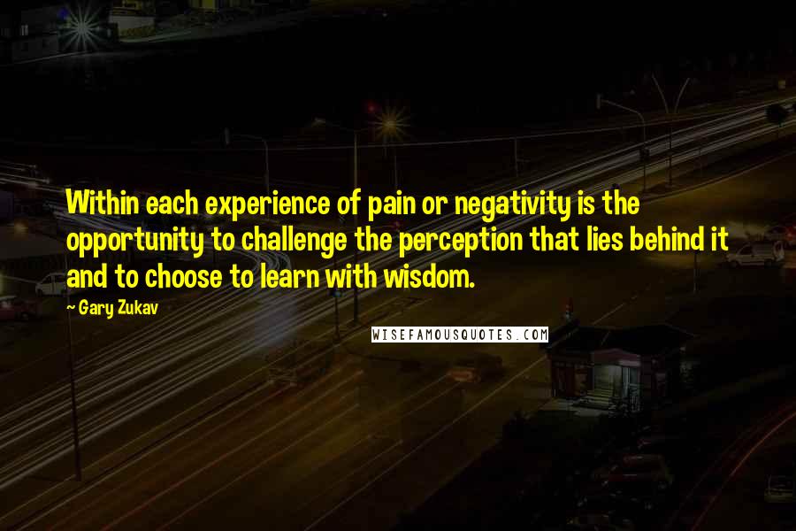 Gary Zukav Quotes: Within each experience of pain or negativity is the opportunity to challenge the perception that lies behind it and to choose to learn with wisdom.