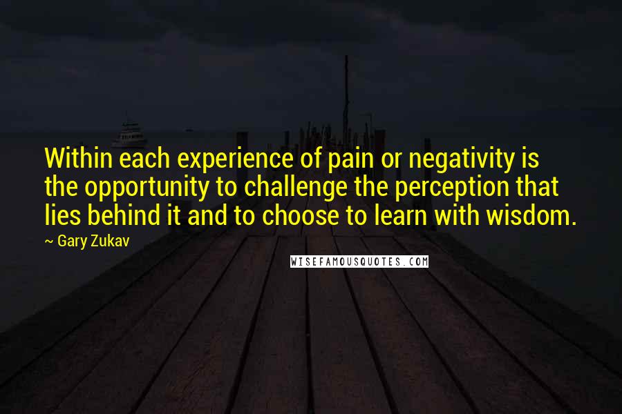 Gary Zukav Quotes: Within each experience of pain or negativity is the opportunity to challenge the perception that lies behind it and to choose to learn with wisdom.