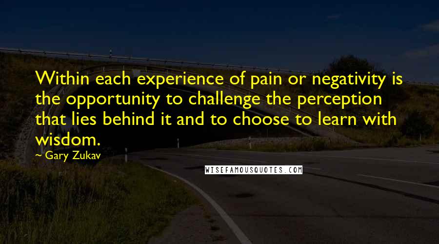 Gary Zukav Quotes: Within each experience of pain or negativity is the opportunity to challenge the perception that lies behind it and to choose to learn with wisdom.