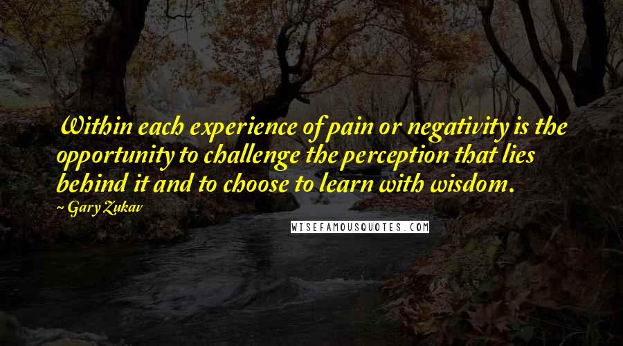Gary Zukav Quotes: Within each experience of pain or negativity is the opportunity to challenge the perception that lies behind it and to choose to learn with wisdom.