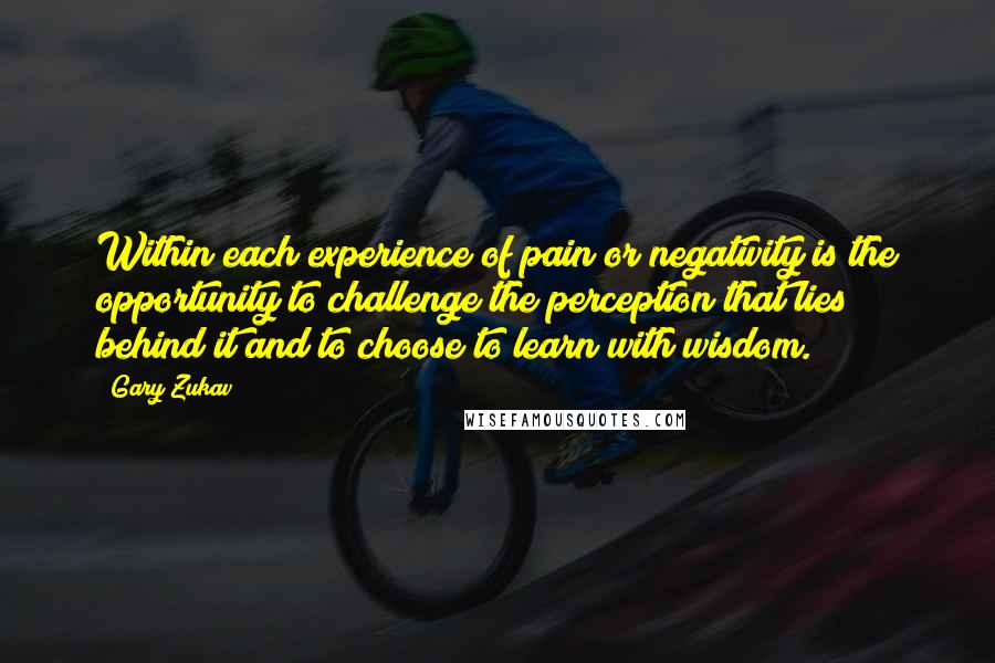 Gary Zukav Quotes: Within each experience of pain or negativity is the opportunity to challenge the perception that lies behind it and to choose to learn with wisdom.