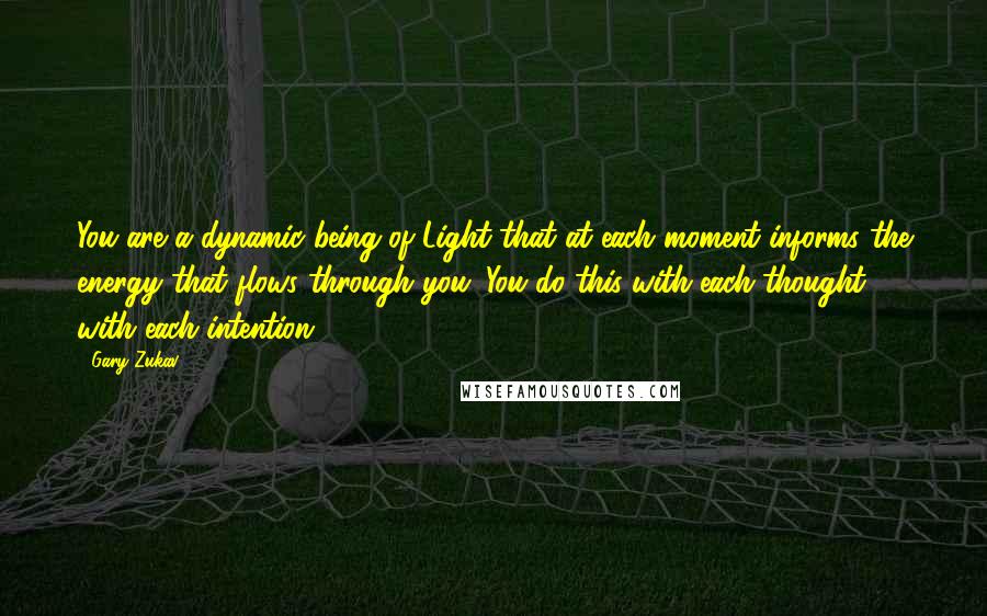 Gary Zukav Quotes: You are a dynamic being of Light that at each moment informs the energy that flows through you. You do this with each thought, with each intention.