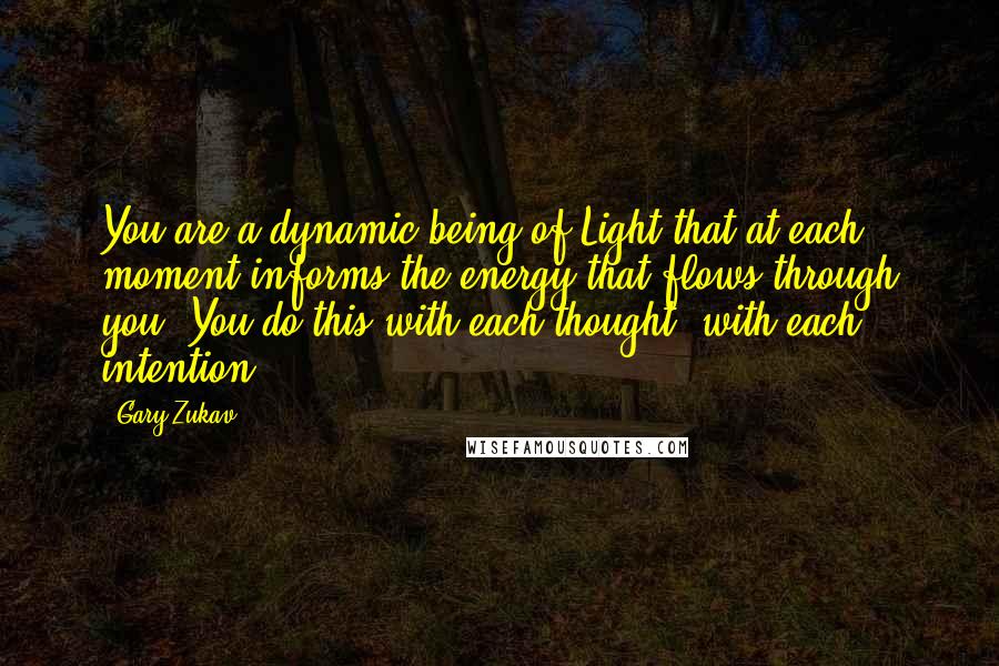 Gary Zukav Quotes: You are a dynamic being of Light that at each moment informs the energy that flows through you. You do this with each thought, with each intention.