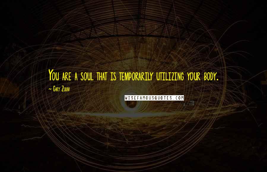 Gary Zukav Quotes: You are a soul that is temporarily utilizing your body.