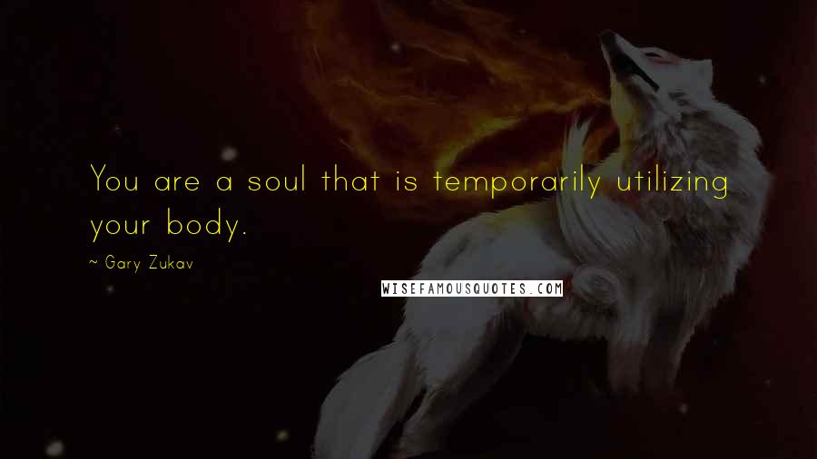 Gary Zukav Quotes: You are a soul that is temporarily utilizing your body.