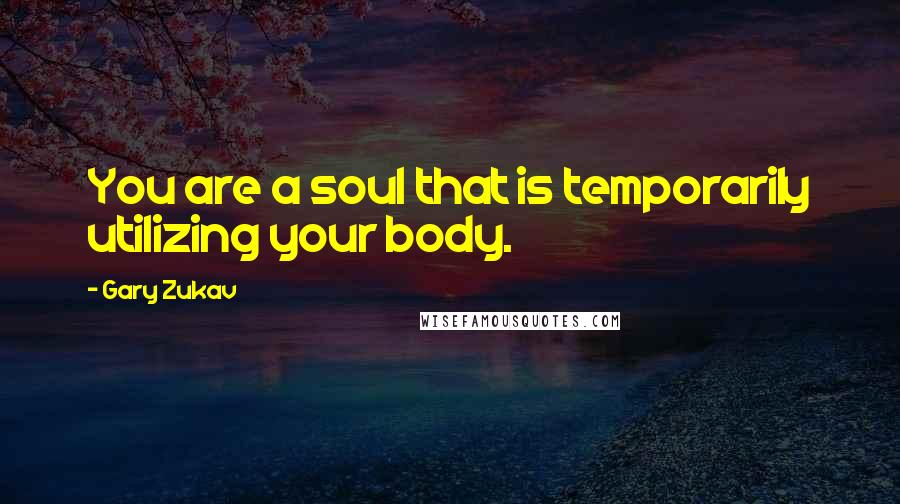 Gary Zukav Quotes: You are a soul that is temporarily utilizing your body.