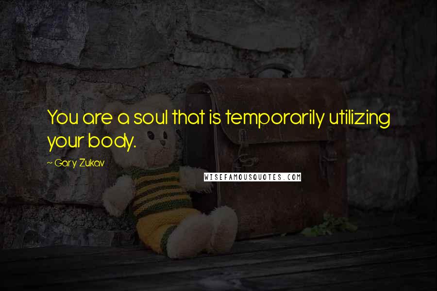 Gary Zukav Quotes: You are a soul that is temporarily utilizing your body.