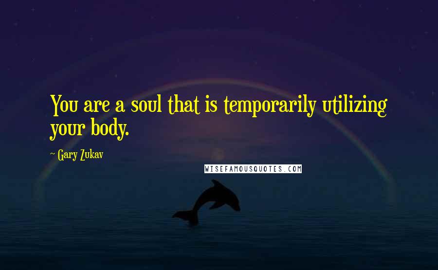 Gary Zukav Quotes: You are a soul that is temporarily utilizing your body.