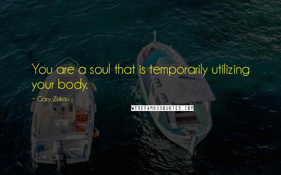 Gary Zukav Quotes: You are a soul that is temporarily utilizing your body.