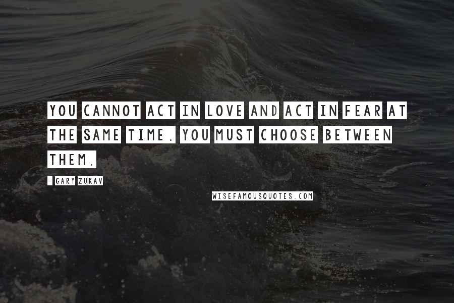 Gary Zukav Quotes: You cannot act in love and act in fear at the same time. You must choose between them.
