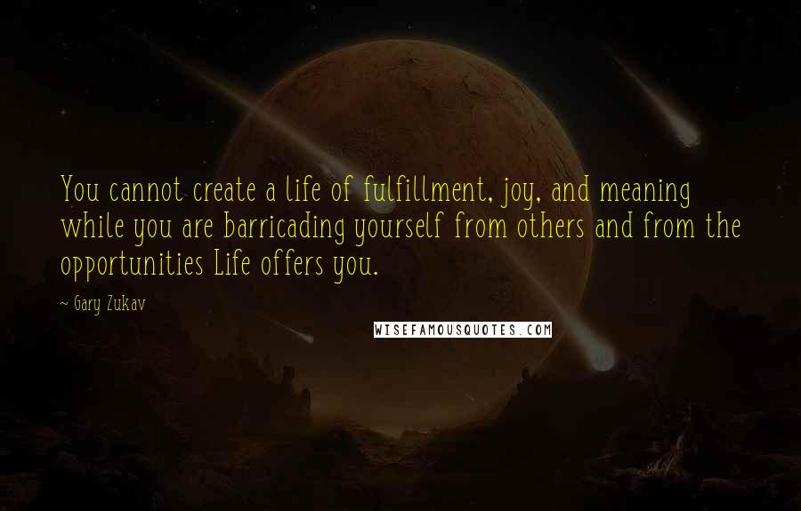 Gary Zukav Quotes: You cannot create a life of fulfillment, joy, and meaning while you are barricading yourself from others and from the opportunities Life offers you.