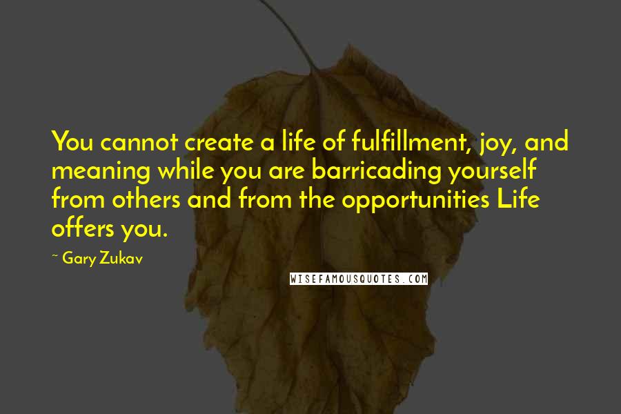 Gary Zukav Quotes: You cannot create a life of fulfillment, joy, and meaning while you are barricading yourself from others and from the opportunities Life offers you.