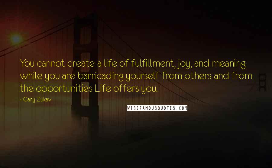 Gary Zukav Quotes: You cannot create a life of fulfillment, joy, and meaning while you are barricading yourself from others and from the opportunities Life offers you.