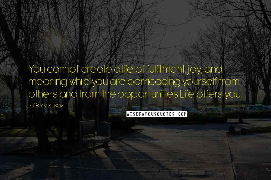 Gary Zukav Quotes: You cannot create a life of fulfillment, joy, and meaning while you are barricading yourself from others and from the opportunities Life offers you.