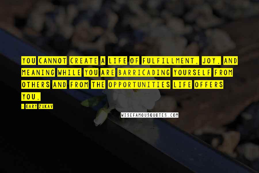 Gary Zukav Quotes: You cannot create a life of fulfillment, joy, and meaning while you are barricading yourself from others and from the opportunities Life offers you.