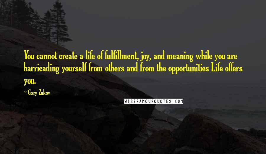 Gary Zukav Quotes: You cannot create a life of fulfillment, joy, and meaning while you are barricading yourself from others and from the opportunities Life offers you.