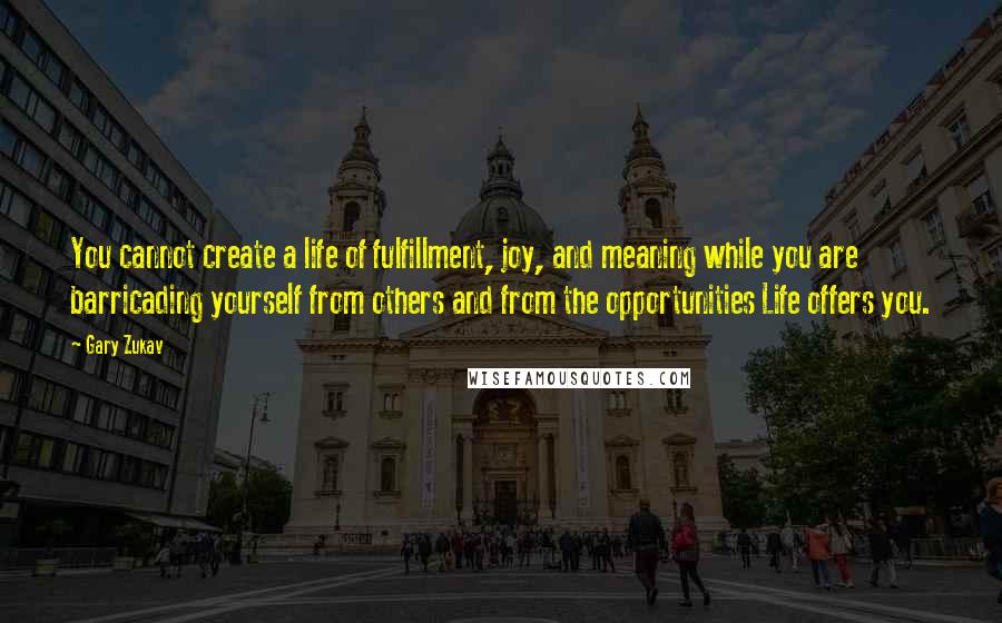 Gary Zukav Quotes: You cannot create a life of fulfillment, joy, and meaning while you are barricading yourself from others and from the opportunities Life offers you.