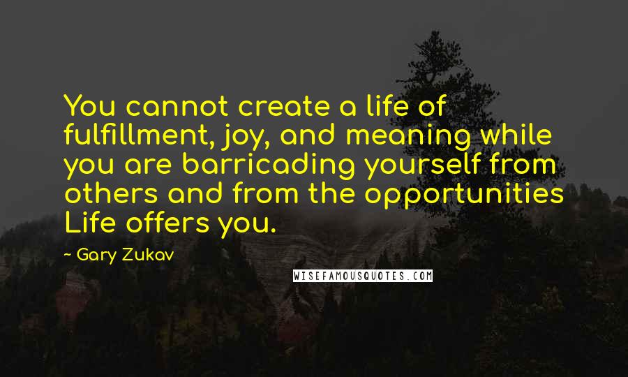 Gary Zukav Quotes: You cannot create a life of fulfillment, joy, and meaning while you are barricading yourself from others and from the opportunities Life offers you.