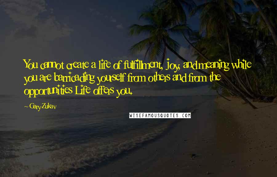 Gary Zukav Quotes: You cannot create a life of fulfillment, joy, and meaning while you are barricading yourself from others and from the opportunities Life offers you.