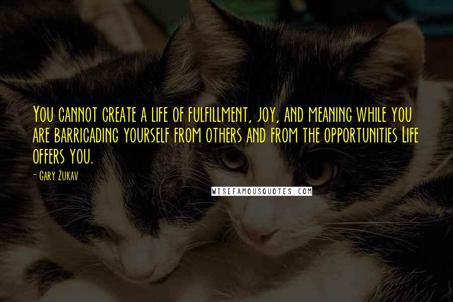 Gary Zukav Quotes: You cannot create a life of fulfillment, joy, and meaning while you are barricading yourself from others and from the opportunities Life offers you.