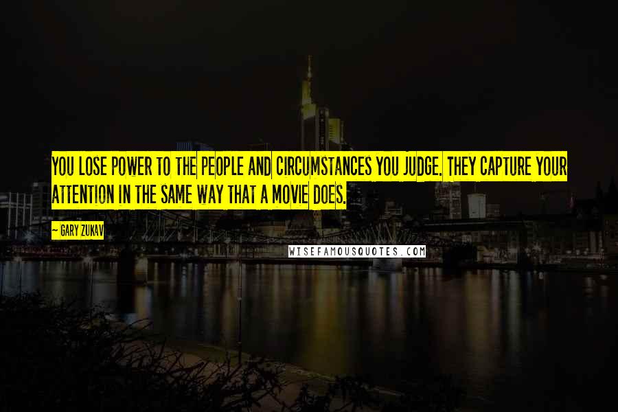 Gary Zukav Quotes: You lose power to the people and circumstances you judge. They capture your attention in the same way that a movie does.
