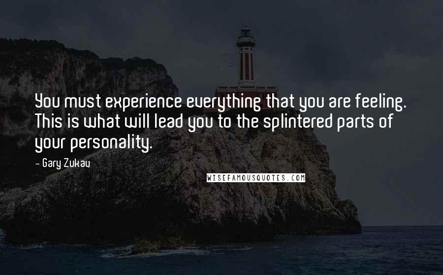 Gary Zukav Quotes: You must experience everything that you are feeling. This is what will lead you to the splintered parts of your personality.