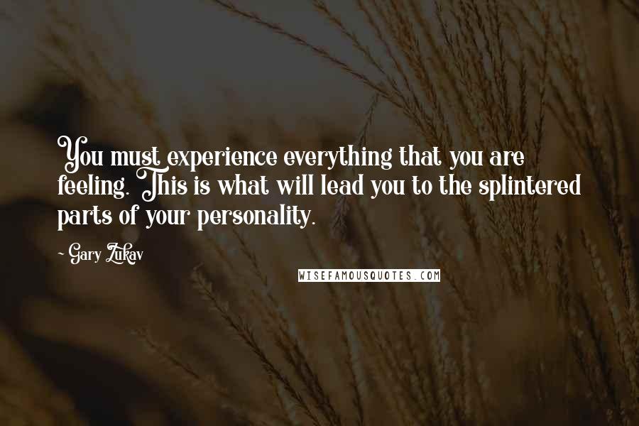 Gary Zukav Quotes: You must experience everything that you are feeling. This is what will lead you to the splintered parts of your personality.