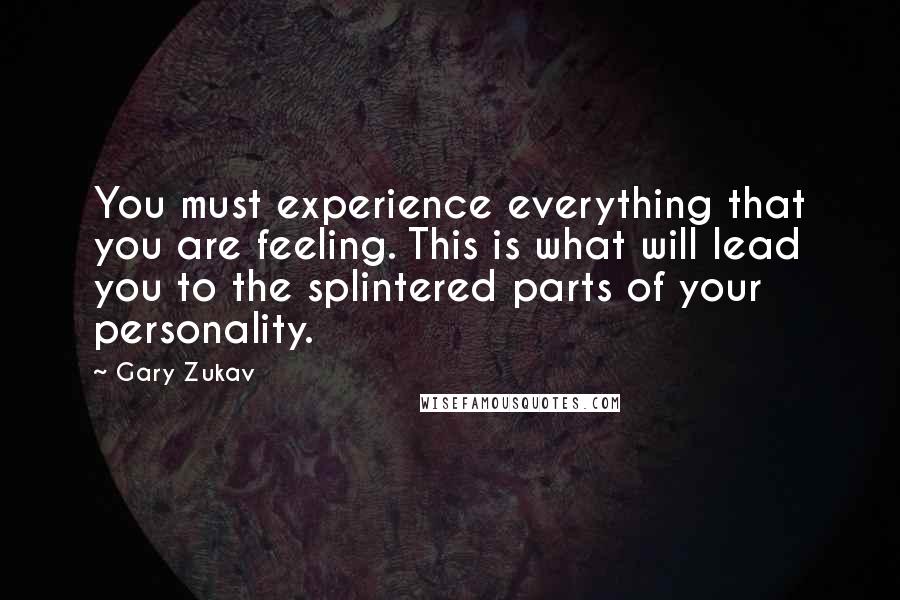 Gary Zukav Quotes: You must experience everything that you are feeling. This is what will lead you to the splintered parts of your personality.