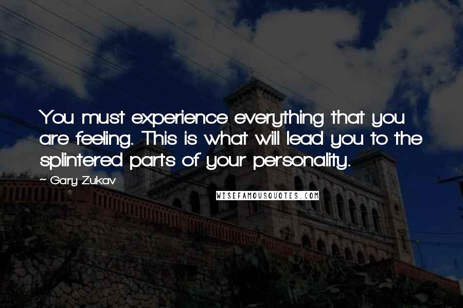 Gary Zukav Quotes: You must experience everything that you are feeling. This is what will lead you to the splintered parts of your personality.