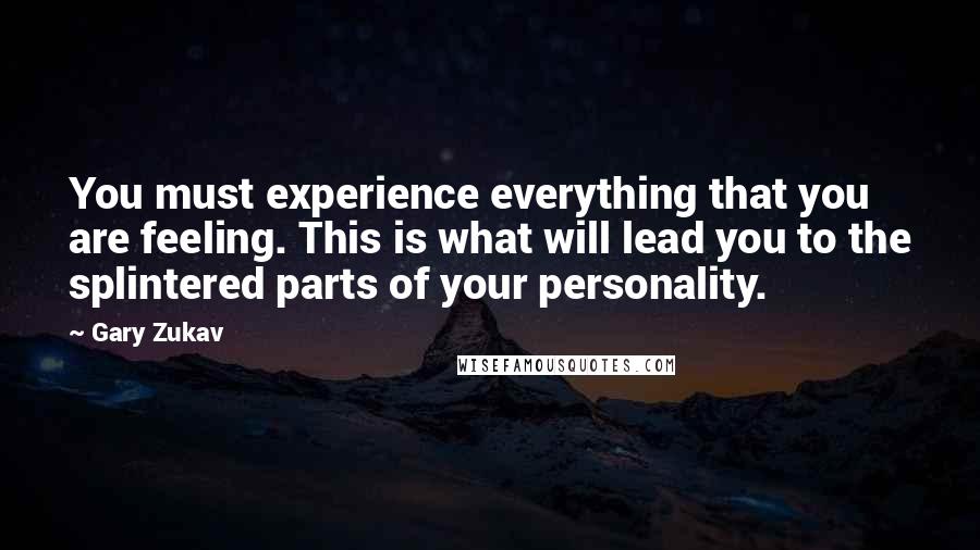 Gary Zukav Quotes: You must experience everything that you are feeling. This is what will lead you to the splintered parts of your personality.