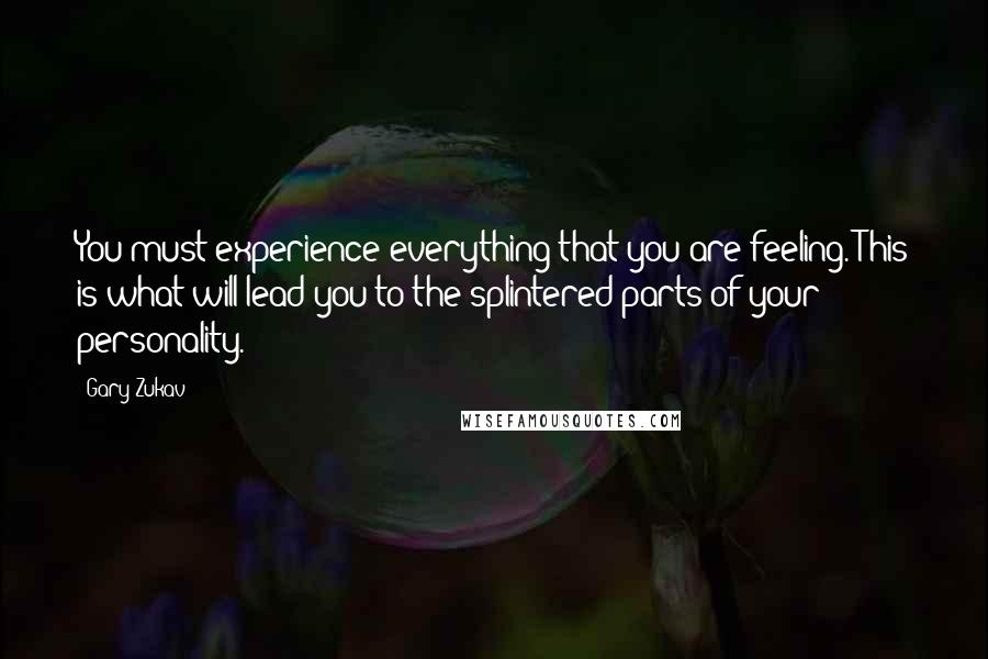 Gary Zukav Quotes: You must experience everything that you are feeling. This is what will lead you to the splintered parts of your personality.