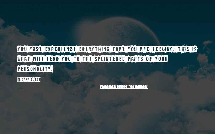 Gary Zukav Quotes: You must experience everything that you are feeling. This is what will lead you to the splintered parts of your personality.