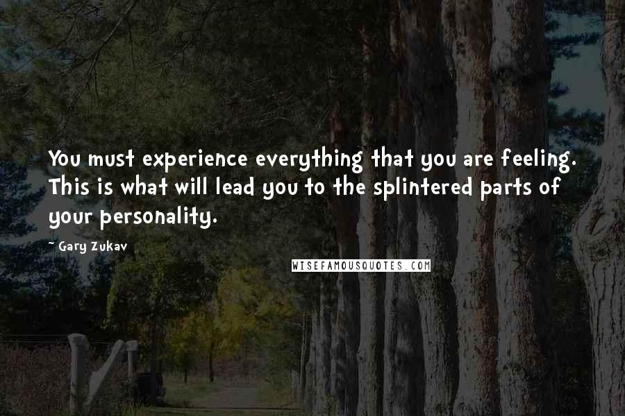 Gary Zukav Quotes: You must experience everything that you are feeling. This is what will lead you to the splintered parts of your personality.