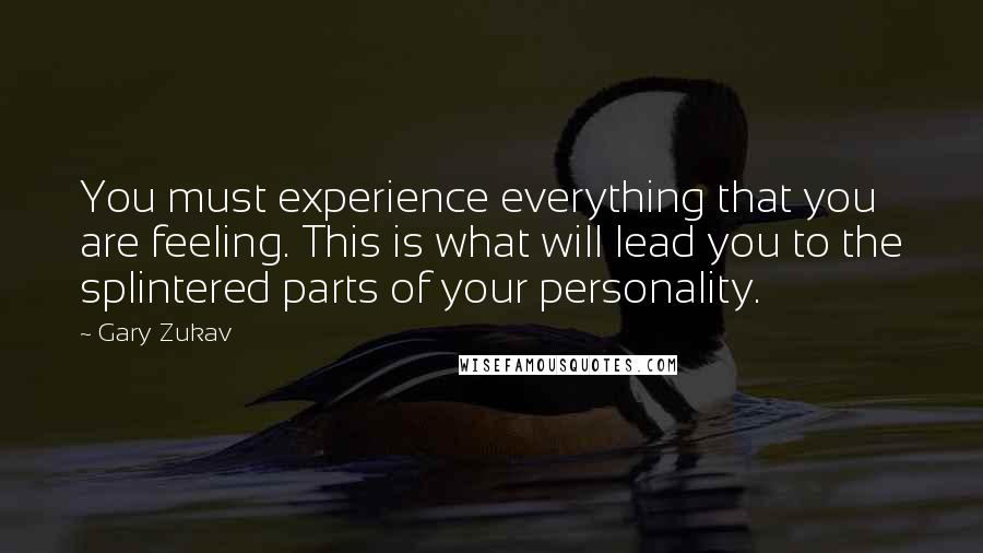 Gary Zukav Quotes: You must experience everything that you are feeling. This is what will lead you to the splintered parts of your personality.