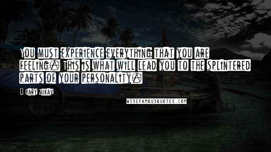 Gary Zukav Quotes: You must experience everything that you are feeling. This is what will lead you to the splintered parts of your personality.
