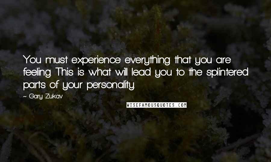 Gary Zukav Quotes: You must experience everything that you are feeling. This is what will lead you to the splintered parts of your personality.