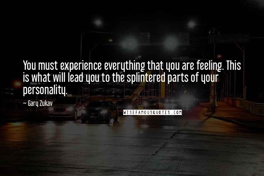 Gary Zukav Quotes: You must experience everything that you are feeling. This is what will lead you to the splintered parts of your personality.