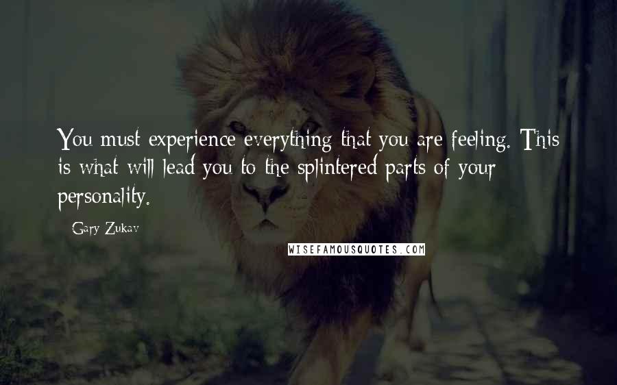 Gary Zukav Quotes: You must experience everything that you are feeling. This is what will lead you to the splintered parts of your personality.