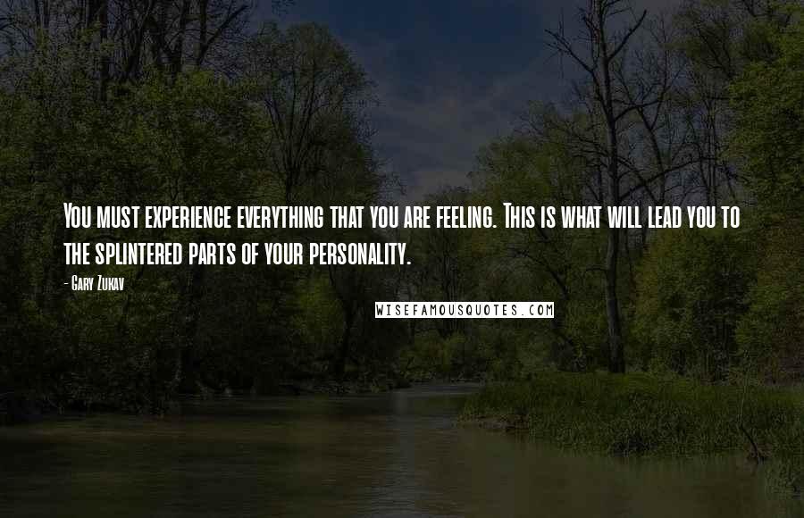 Gary Zukav Quotes: You must experience everything that you are feeling. This is what will lead you to the splintered parts of your personality.