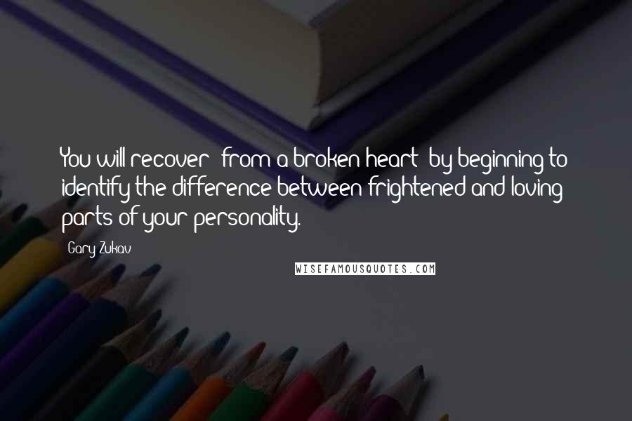 Gary Zukav Quotes: You will recover [from a broken heart] by beginning to identify the difference between frightened and loving parts of your personality.