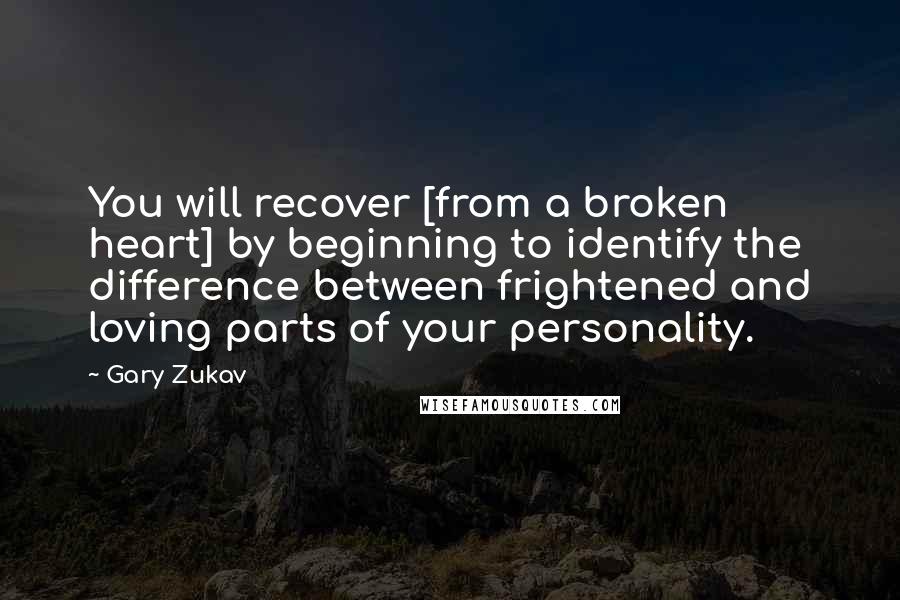 Gary Zukav Quotes: You will recover [from a broken heart] by beginning to identify the difference between frightened and loving parts of your personality.