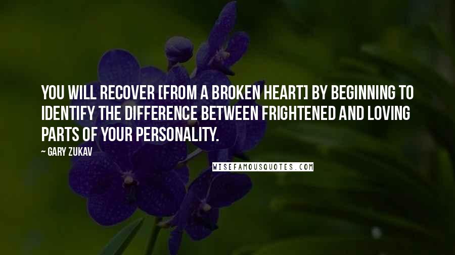 Gary Zukav Quotes: You will recover [from a broken heart] by beginning to identify the difference between frightened and loving parts of your personality.