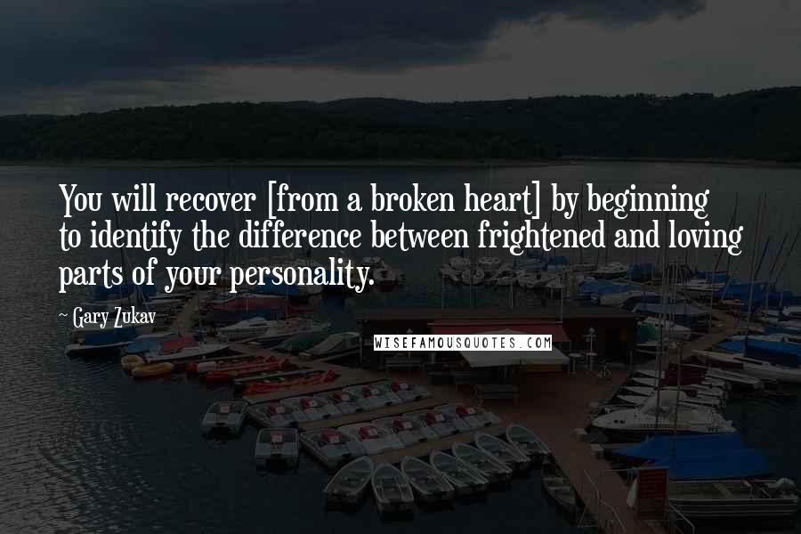 Gary Zukav Quotes: You will recover [from a broken heart] by beginning to identify the difference between frightened and loving parts of your personality.