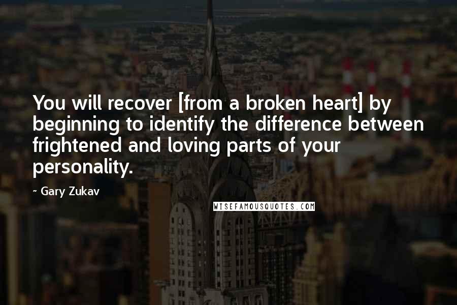 Gary Zukav Quotes: You will recover [from a broken heart] by beginning to identify the difference between frightened and loving parts of your personality.