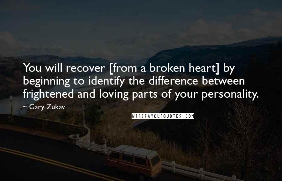 Gary Zukav Quotes: You will recover [from a broken heart] by beginning to identify the difference between frightened and loving parts of your personality.