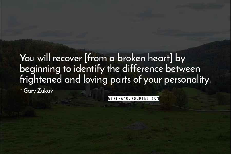 Gary Zukav Quotes: You will recover [from a broken heart] by beginning to identify the difference between frightened and loving parts of your personality.