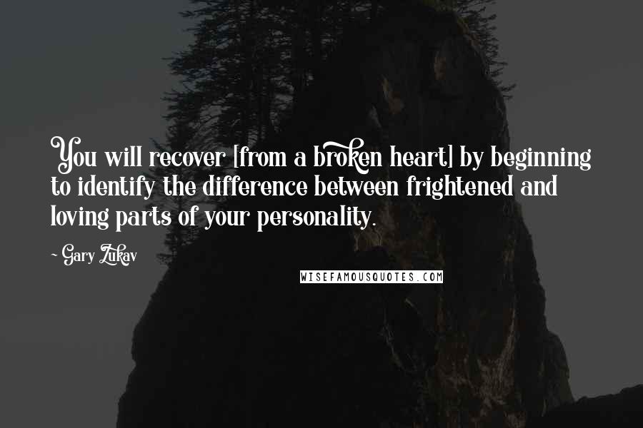 Gary Zukav Quotes: You will recover [from a broken heart] by beginning to identify the difference between frightened and loving parts of your personality.